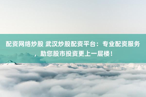 配资网络炒股 武汉炒股配资平台：专业配资服务，助您股市投资更上一层楼！