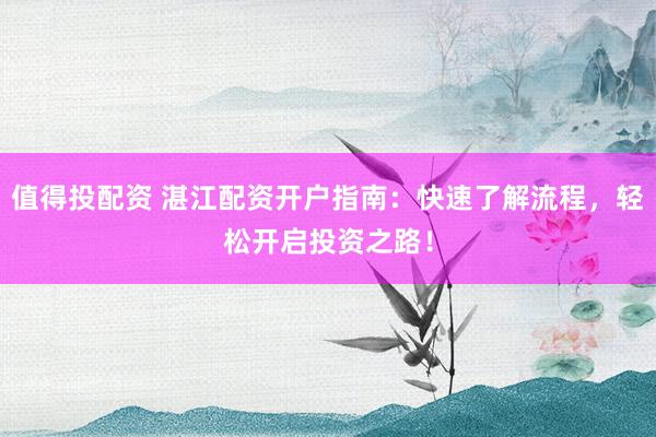 值得投配资 湛江配资开户指南：快速了解流程，轻松开启投资之路！