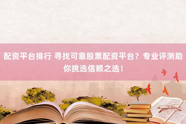 配资平台排行 寻找可靠股票配资平台？专业评测助你挑选信赖之选！
