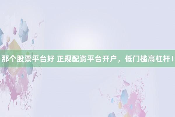 那个股票平台好 正规配资平台开户，低门槛高杠杆！