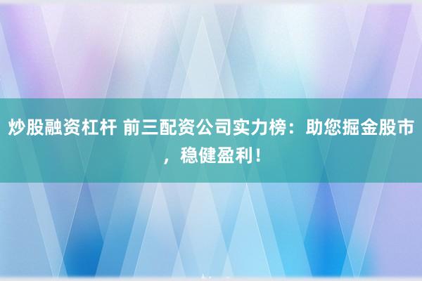 炒股融资杠杆 前三配资公司实力榜：助您掘金股市，稳健盈利！