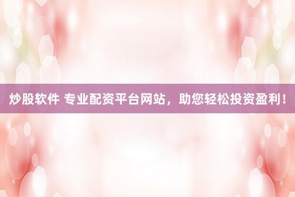 炒股软件 专业配资平台网站，助您轻松投资盈利！