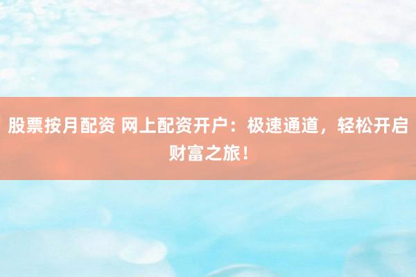 股票按月配资 网上配资开户：极速通道，轻松开启财富之旅！