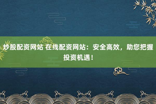 炒股配资网站 在线配资网站：安全高效，助您把握投资机遇！