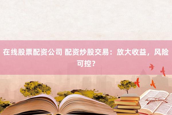 在线股票配资公司 配资炒股交易：放大收益，风险可控？