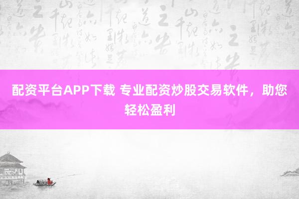 配资平台APP下载 专业配资炒股交易软件，助您轻松盈利