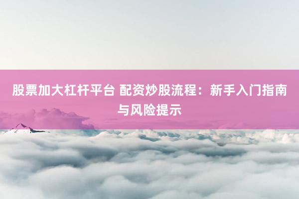 股票加大杠杆平台 配资炒股流程：新手入门指南与风险提示
