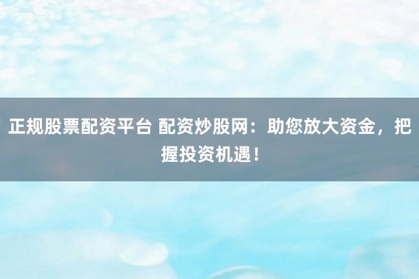 正规股票配资平台 配资炒股网：助您放大资金，把握投资机遇！