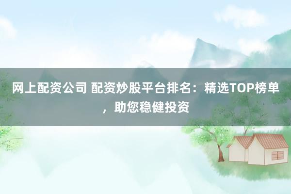 网上配资公司 配资炒股平台排名：精选TOP榜单，助您稳健投资