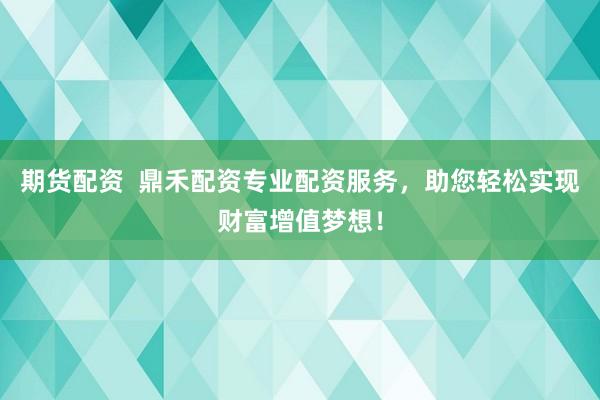 期货配资  鼎禾配资专业配资服务，助您轻松实现财富增值梦想！