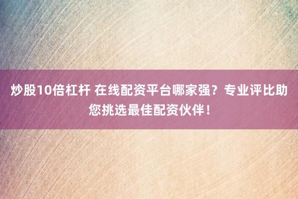 炒股10倍杠杆 在线配资平台哪家强？专业评比助您挑选最佳配资伙伴！