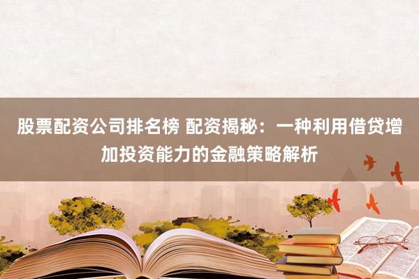股票配资公司排名榜 配资揭秘：一种利用借贷增加投资能力的金融策略解析