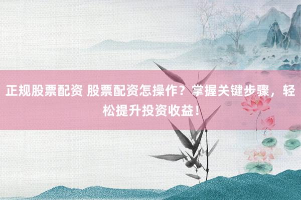 正规股票配资 股票配资怎操作？掌握关键步骤，轻松提升投资收益！