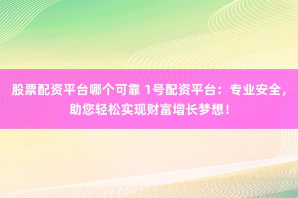股票配资平台哪个可靠 1号配资平台：专业安全，助您轻松实现财富增长梦想！