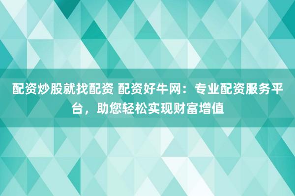 配资炒股就找配资 配资好牛网：专业配资服务平台，助您轻松实现财富增值