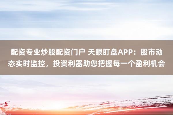 配资专业炒股配资门户 天眼盯盘APP：股市动态实时监控，投资利器助您把握每一个盈利机会