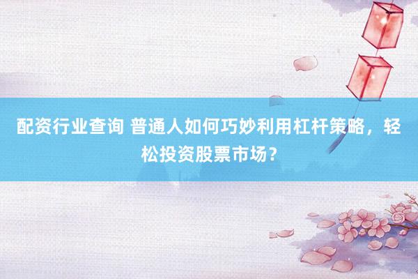 配资行业查询 普通人如何巧妙利用杠杆策略，轻松投资股票市场？