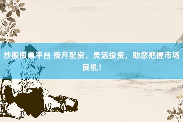 炒股股票平台 按月配资，灵活投资，助您把握市场良机！