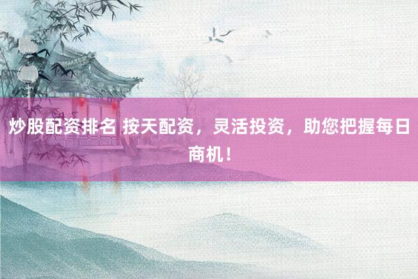 炒股配资排名 按天配资，灵活投资，助您把握每日商机！