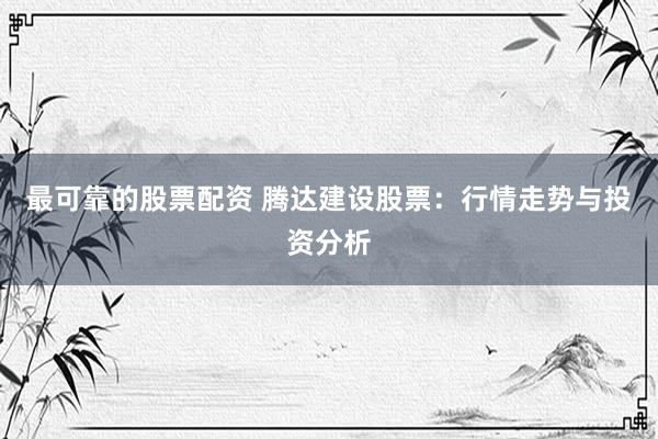 最可靠的股票配资 腾达建设股票：行情走势与投资分析