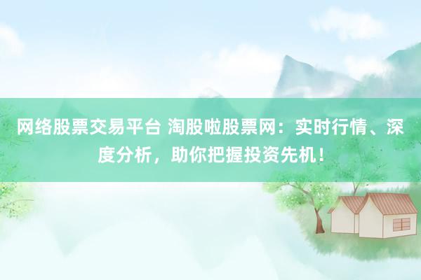网络股票交易平台 淘股啦股票网：实时行情、深度分析，助你把握投资先机！