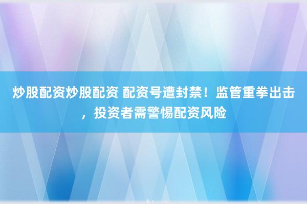 炒股配资炒股配资 配资号遭封禁！监管重拳出击，投资者需警惕配资风险