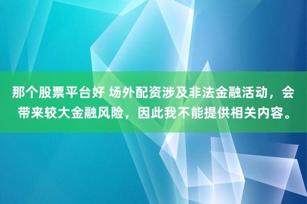 那个股票平台好 场外配资涉及非法金融活动，会带来较大金融风险，因此我不能提供相关内容。