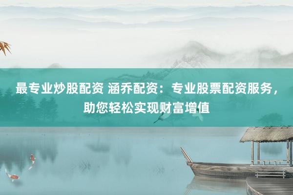 最专业炒股配资 涵乔配资：专业股票配资服务，助您轻松实现财富增值