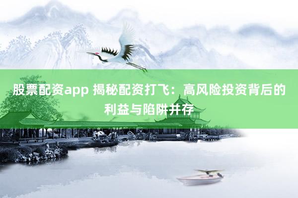 股票配资app 揭秘配资打飞：高风险投资背后的利益与陷阱并存
