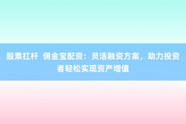 股票扛杆  佣金宝配资：灵活融资方案，助力投资者轻松实现资产增值