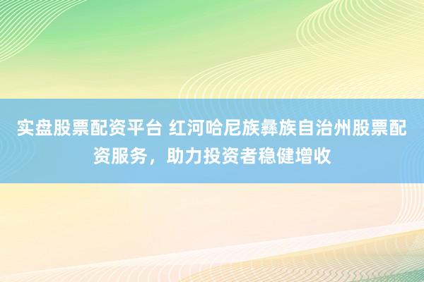 实盘股票配资平台 红河哈尼族彝族自治州股票配资服务，助力投资者稳健增收