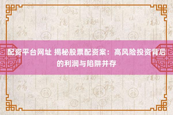 配资平台网址 揭秘股票配资案：高风险投资背后的利润与陷阱并存