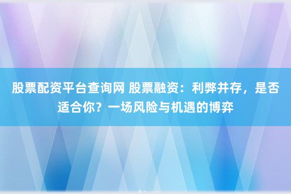 股票配资平台查询网 股票融资：利弊并存，是否适合你？一场风险与机遇的博弈