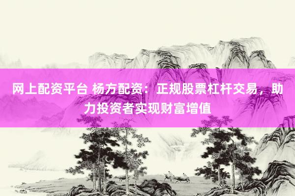 网上配资平台 杨方配资：正规股票杠杆交易，助力投资者实现财富增值