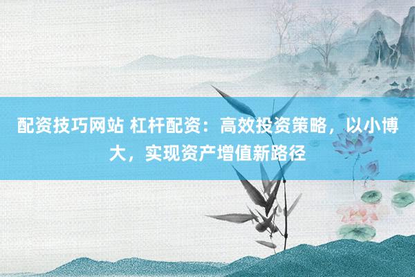 配资技巧网站 杠杆配资：高效投资策略，以小博大，实现资产增值新路径