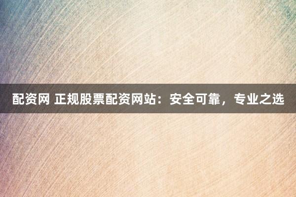 配资网 正规股票配资网站：安全可靠，专业之选