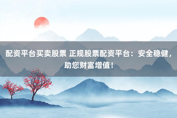 配资平台买卖股票 正规股票配资平台：安全稳健，助您财富增值！