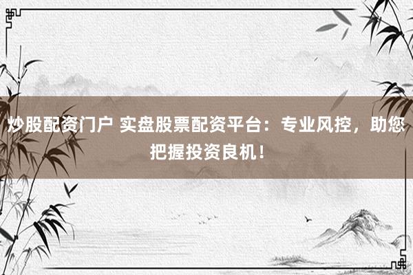 炒股配资门户 实盘股票配资平台：专业风控，助您把握投资良机！