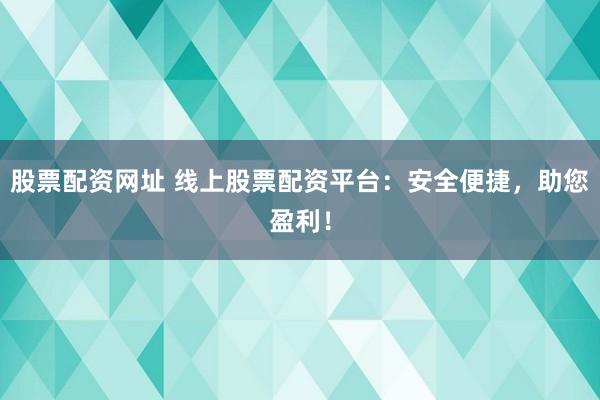 股票配资网址 线上股票配资平台：安全便捷，助您盈利！