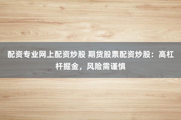 配资专业网上配资炒股 期货股票配资炒股：高杠杆掘金，风险需谨慎