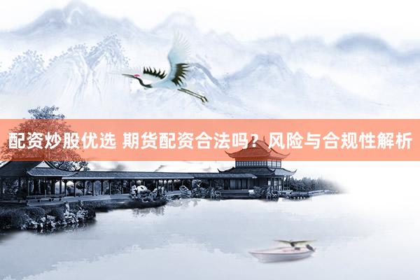 配资炒股优选 期货配资合法吗？风险与合规性解析