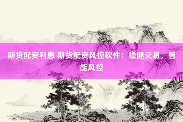 期货配资利息 期货配资风控软件：稳健交易，智能风控