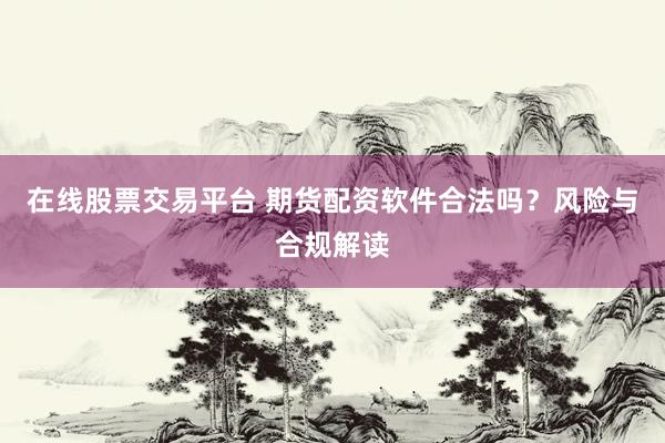 在线股票交易平台 期货配资软件合法吗？风险与合规解读