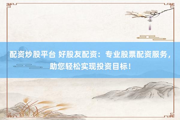 配资炒股平台 好股友配资：专业股票配资服务，助您轻松实现投资目标！