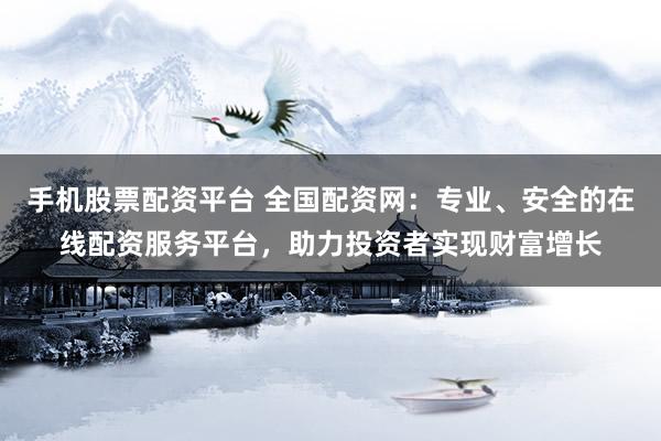 手机股票配资平台 全国配资网：专业、安全的在线配资服务平台，助力投资者实现财富增长