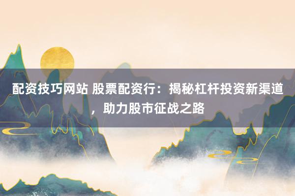 配资技巧网站 股票配资行：揭秘杠杆投资新渠道，助力股市征战之路