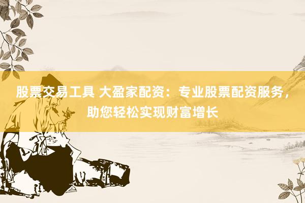 股票交易工具 大盈家配资：专业股票配资服务，助您轻松实现财富增长