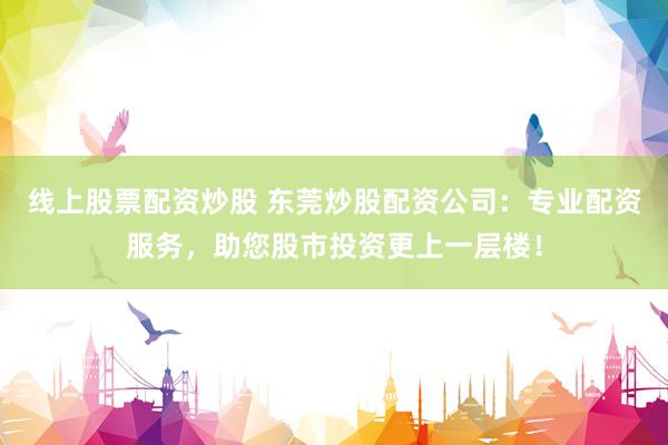 线上股票配资炒股 东莞炒股配资公司：专业配资服务，助您股市投资更上一层楼！