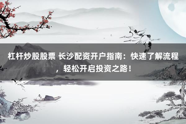杠杆炒股股票 长沙配资开户指南：快速了解流程，轻松开启投资之路！