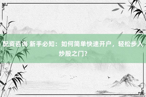 配资咨询 新手必知：如何简单快速开户，轻松步入炒股之门？